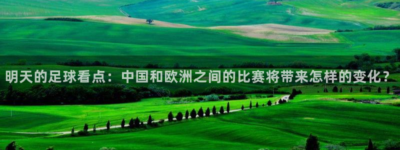 明天的足球看点：中国和欧洲之间的比赛将带来怎样的变化？