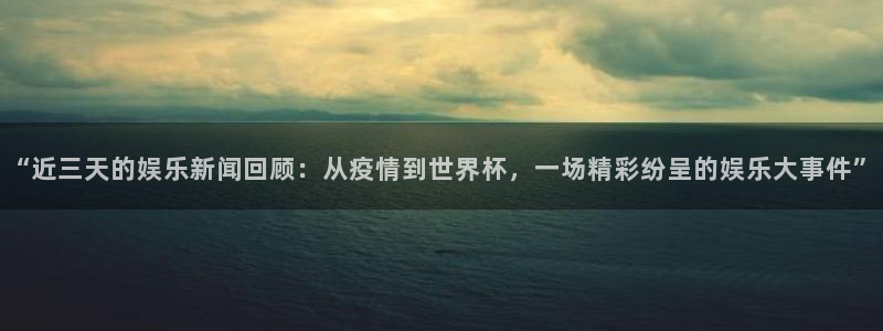 “近三天的娱乐新闻回顾：从疫情到世界杯，一场精彩纷呈的娱乐大事件”