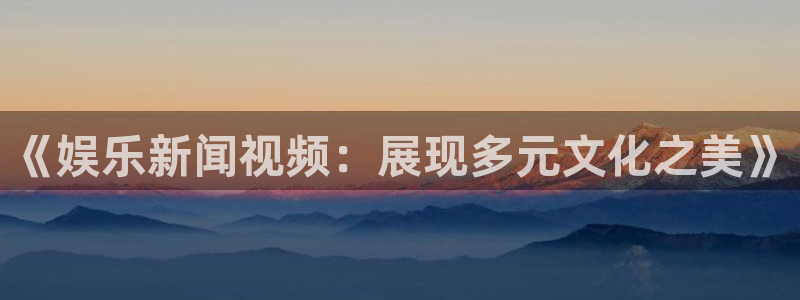 《娱乐新闻视频：展现多元文化之美》
