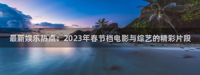 最新娱乐热点：2023年春节档电影与综艺的精彩片段