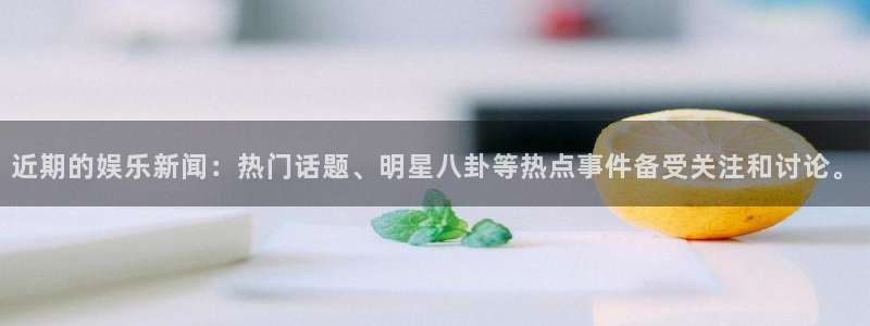 近期的娱乐新闻：热门话题、明星八卦等热点事件备受关注和讨论。